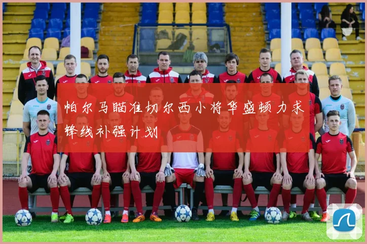 帕尔马瞄准切尔西小将华盛顿力求锋线补强计划