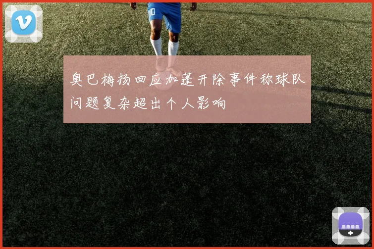 奥巴梅扬回应加蓬开除事件称球队问题复杂超出个人影响