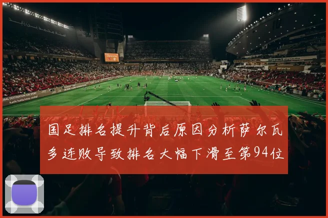 国足排名提升背后原因分析萨尔瓦多连败导致排名大幅下滑至第94位