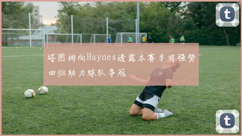 塔图姆向Haynes透露本赛季将强势回归助力球队争冠