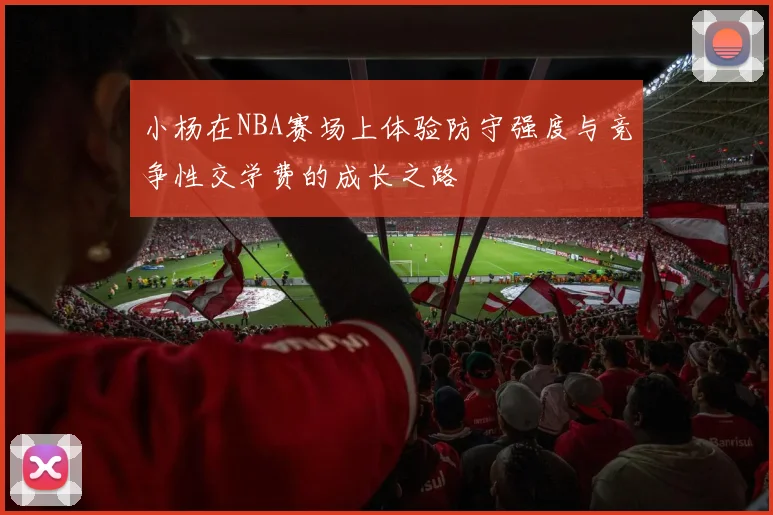 小杨在NBA赛场上体验防守强度与竞争性交学费的成长之路