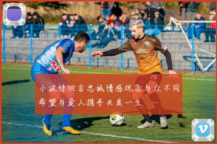 小波特坦言忠诚情感观念与众不同希望与爱人携手共度一生
