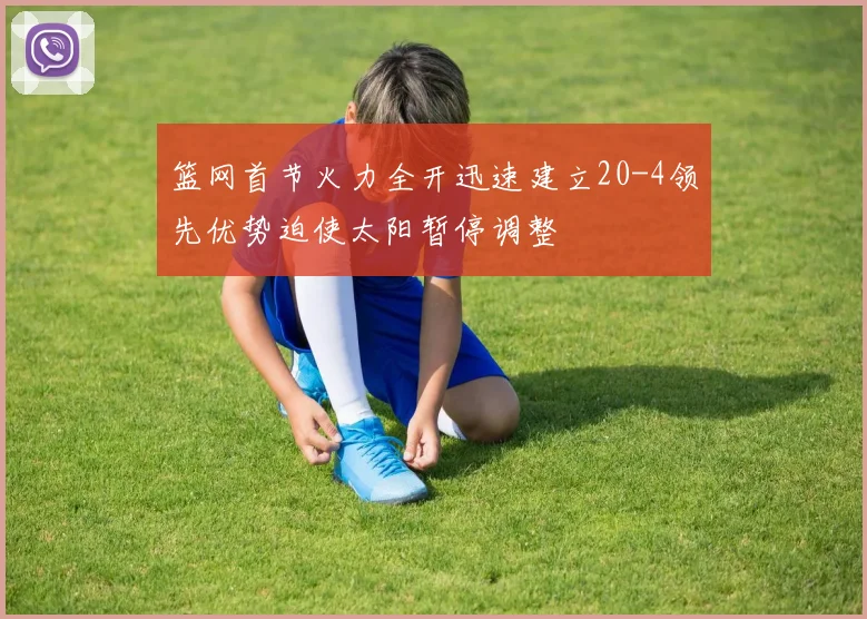 篮网首节火力全开迅速建立20-4领先优势迫使太阳暂停调整