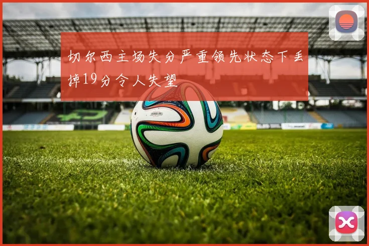 切尔西主场失分严重领先状态下丢掉19分令人失望