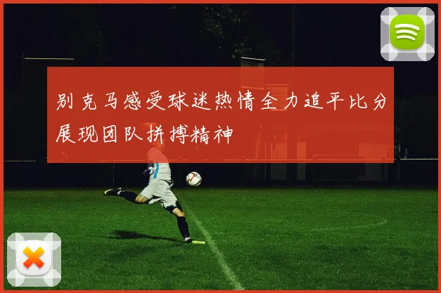 别克马感受球迷热情全力追平比分展现团队拼搏精神
