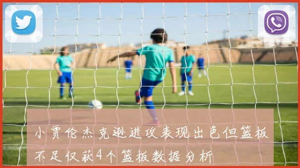 小贾伦杰克逊进攻表现出色但篮板不足仅获4个篮板数据分析