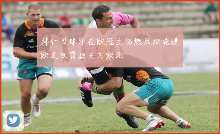 拜仁因球迷在欧冠主场燃放烟花遭欧足联罚款五万欧元