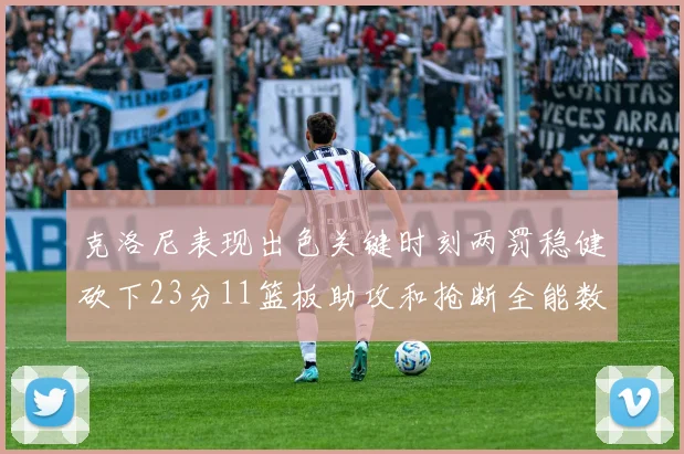 克洛尼表现出色关键时刻两罚稳健砍下23分11篮板助攻和抢断全能数据