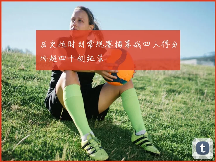 历史性时刻常规赛揭幕战四人得分均超四十创纪录