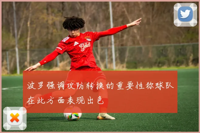 波罗强调攻防转换的重要性称球队在此方面表现出色