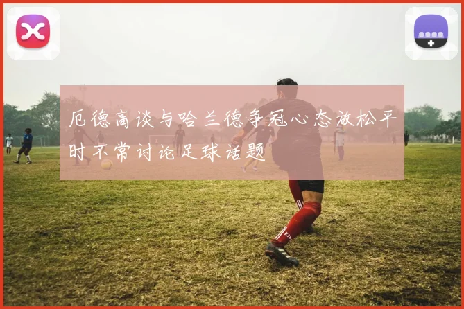 厄德高谈与哈兰德争冠心态放松平时不常讨论足球话题