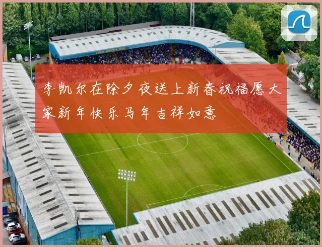 李凯尔在除夕夜送上新春祝福愿大家新年快乐马年吉祥如意