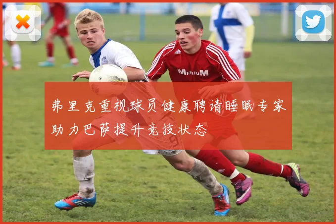 弗里克重视球员健康聘请睡眠专家助力巴萨提升竞技状态