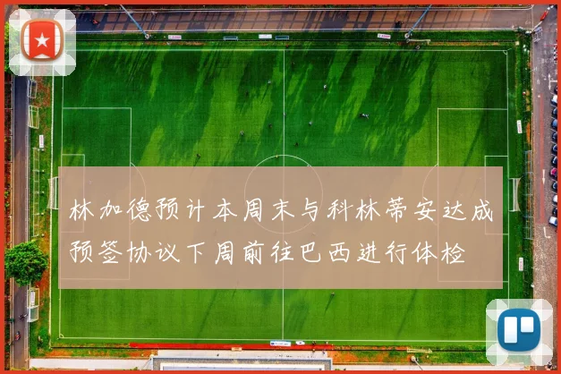 林加德预计本周末与科林蒂安达成预签协议下周前往巴西进行体检