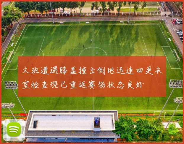 文班遭遇膝盖撞击倒地迅速回更衣室检查现已重返赛场状态良好
