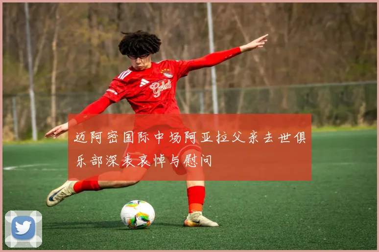 迈阿密国际中场阿亚拉父亲去世俱乐部深表哀悼与慰问