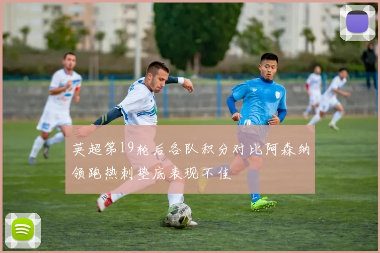 英超第19轮后各队积分对比阿森纳领跑热刺垫底表现不佳
