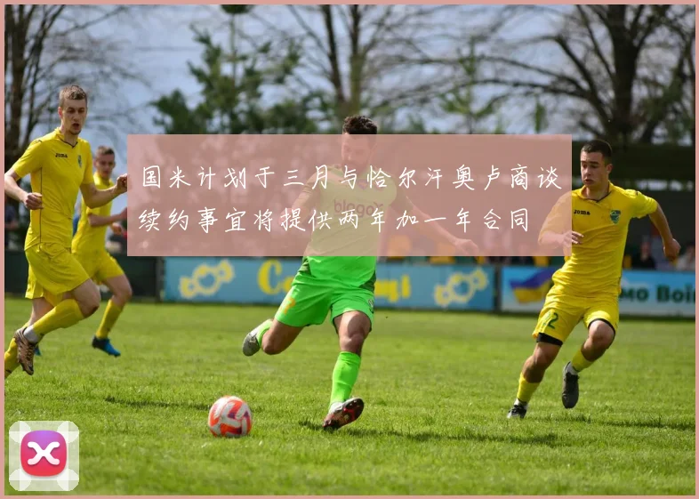 国米计划于三月与恰尔汗奥卢商谈续约事宜将提供两年加一年合同