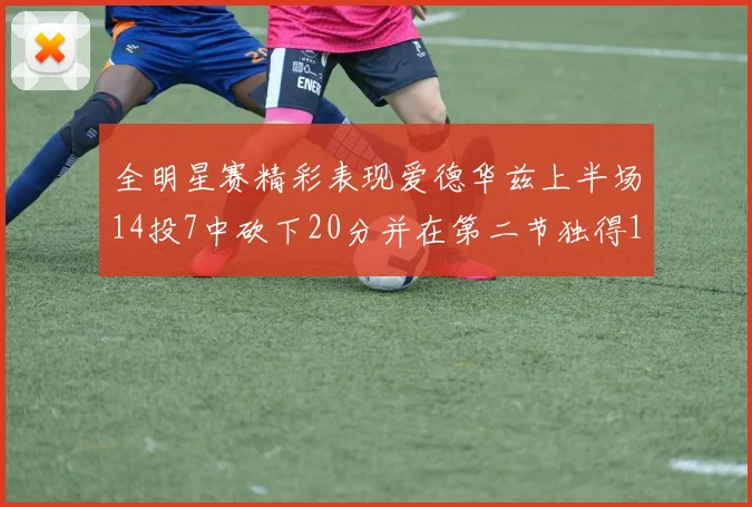 全明星赛精彩表现爱德华兹上半场14投7中砍下20分并在第二节独得17分