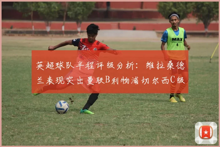 英超球队半程评级分析：维拉桑德兰表现突出曼联B利物浦切尔西C级评定