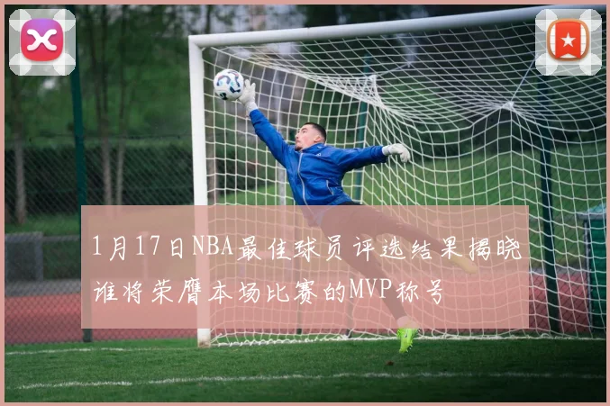 1月17日NBA最佳球员评选结果揭晓谁将荣膺本场比赛的MVP称号