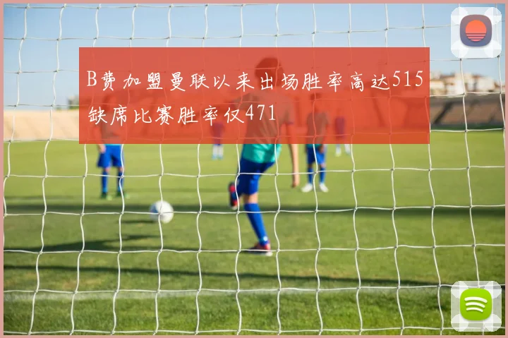 B费加盟曼联以来出场胜率高达515缺席比赛胜率仅471