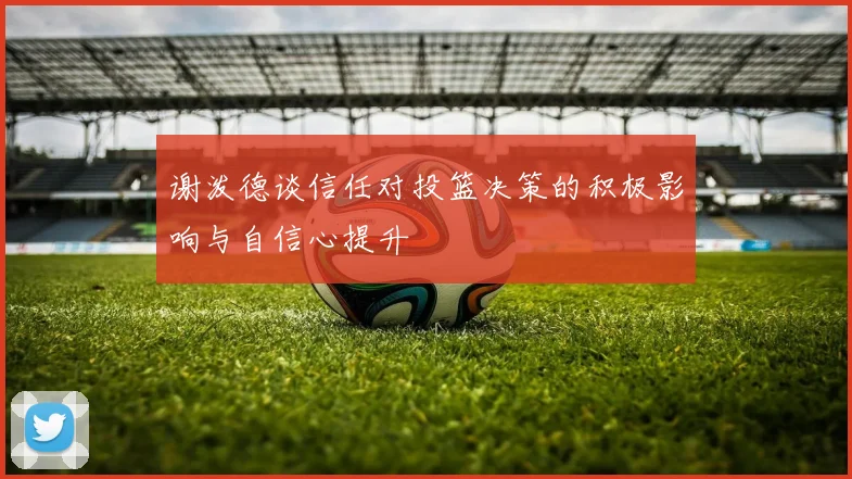 谢泼德谈信任对投篮决策的积极影响与自信心提升