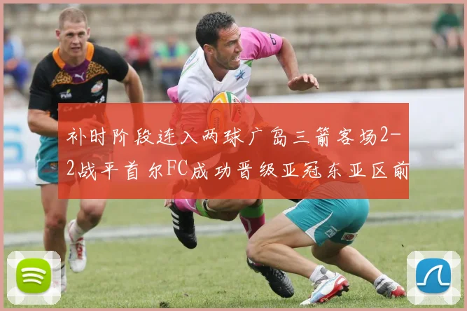 补时阶段连入两球广岛三箭客场2-2战平首尔FC成功晋级亚冠东亚区前四