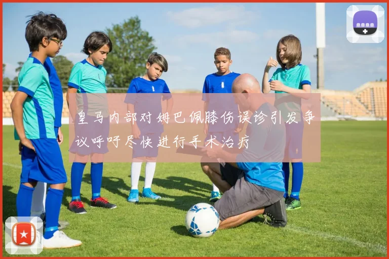 皇马内部对姆巴佩膝伤误诊引发争议呼吁尽快进行手术治疗