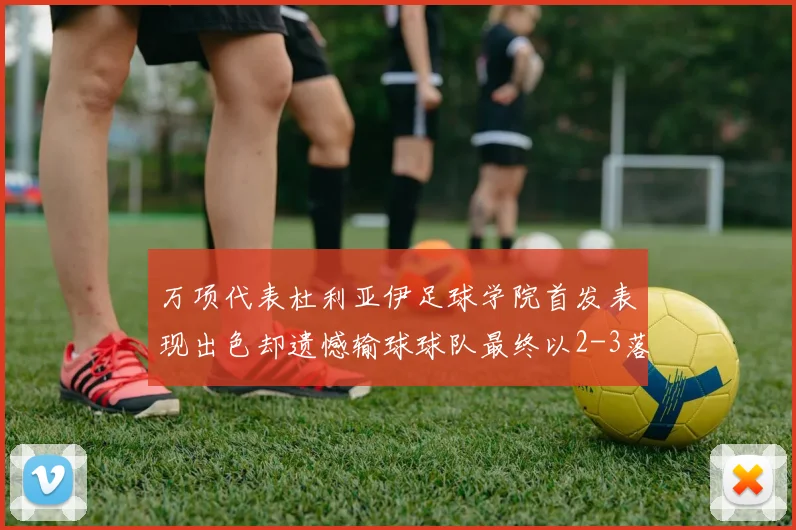 万项代表杜利亚伊足球学院首发表现出色却遗憾输球球队最终以2-3落败
