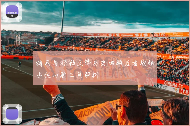 梅西与穆勒交锋历史回顾后者战绩占优七胜三负解析