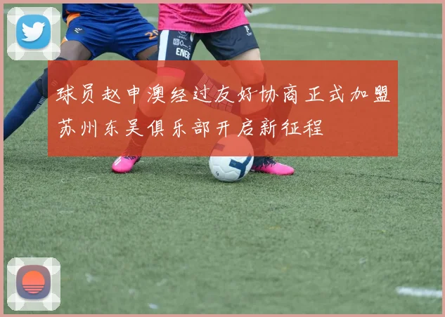 球员赵申澳经过友好协商正式加盟苏州东吴俱乐部开启新征程