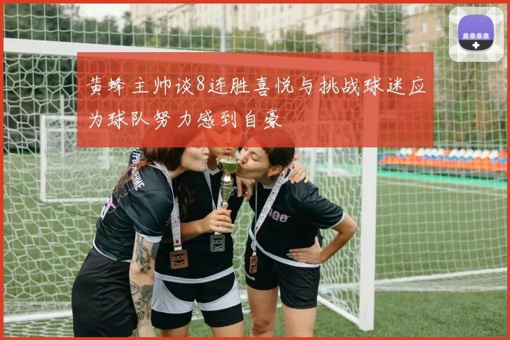 黄蜂主帅谈8连胜喜悦与挑战球迷应为球队努力感到自豪
