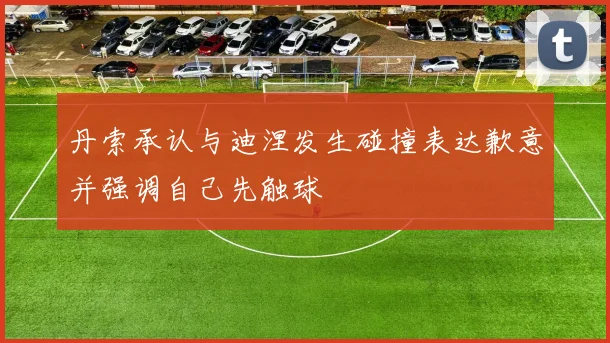 丹索承认与迪涅发生碰撞表达歉意并强调自己先触球