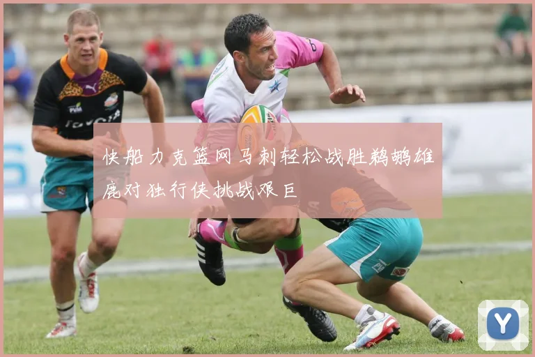 快船力克篮网马刺轻松战胜鹈鹕雄鹿对独行侠挑战艰巨