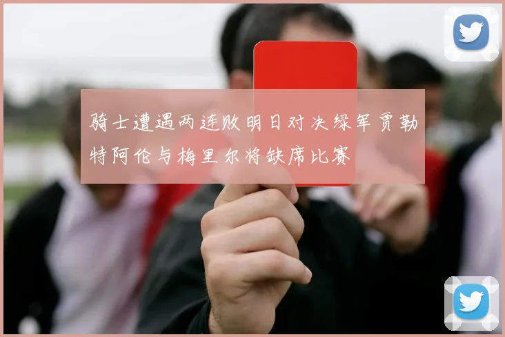 骑士遭遇两连败明日对决绿军贾勒特阿伦与梅里尔将缺席比赛