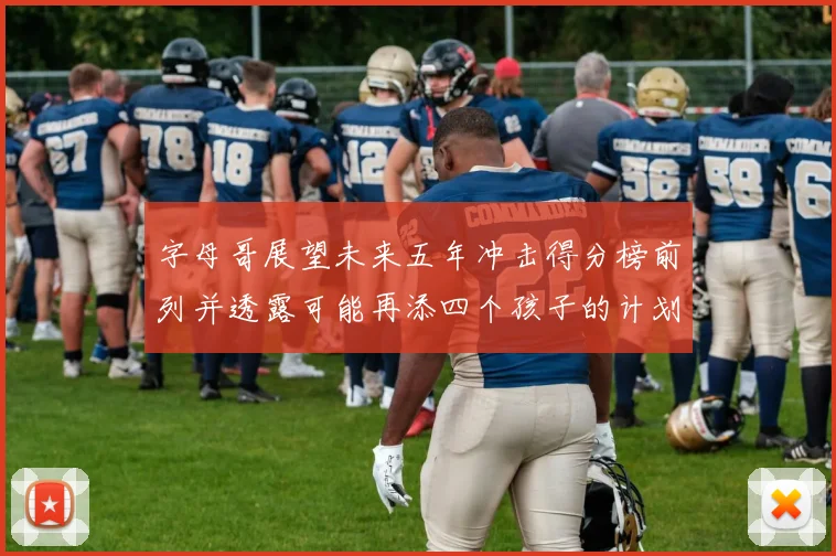 字母哥展望未来五年冲击得分榜前列并透露可能再添四个孩子的计划