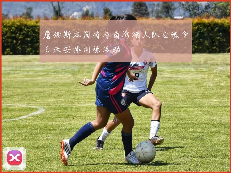 詹姆斯本周将与南湾湖人队合练今日未安排训练活动