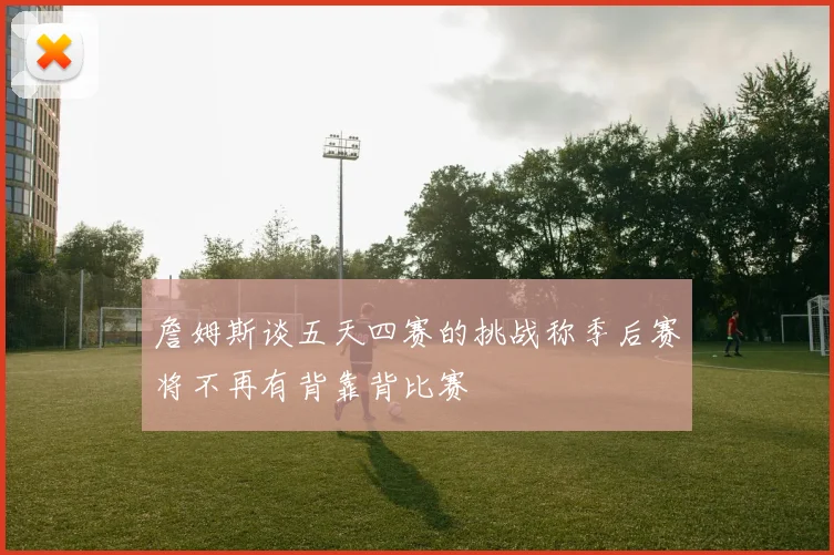 詹姆斯谈五天四赛的挑战称季后赛将不再有背靠背比赛